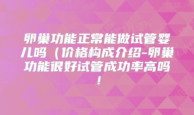 卵巢功能正常能做试管婴儿吗（价格构成介绍-卵巢功能很好试管成功率高吗！