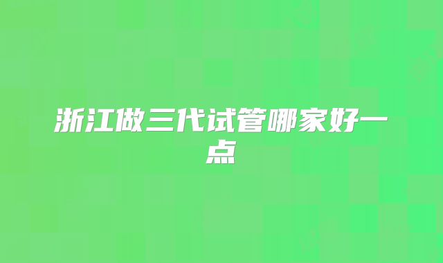 浙江做三代试管哪家好一点