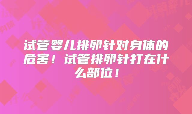 试管婴儿排卵针对身体的危害!试管排卵针打在什么部位!