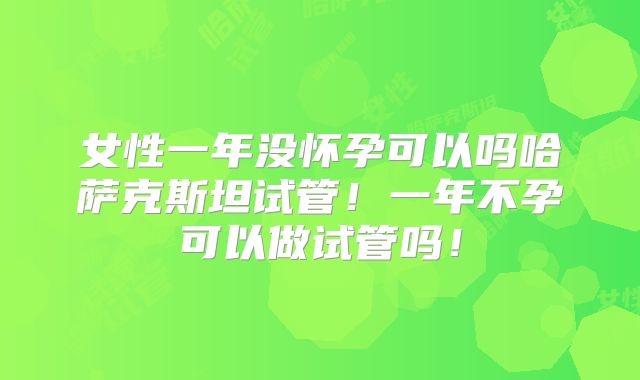 女性一年没怀孕可以吗哈萨克斯坦试管！一年不孕可以做试管吗！