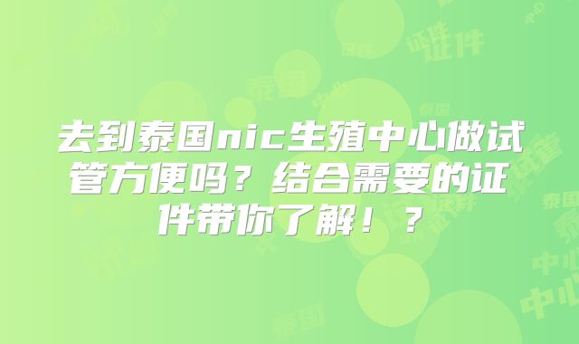 去到泰国nic生殖中心做试管方便吗？结合需要的证件带你了解！？