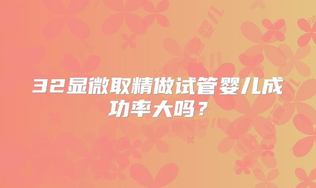 32显微取精做试管婴儿成功率大吗？