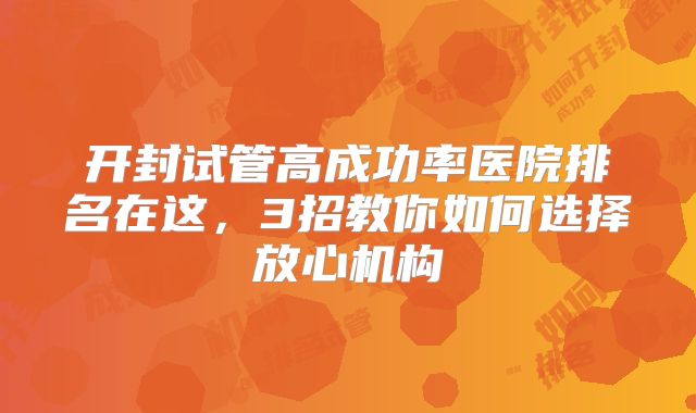 开封试管高成功率医院排名在这,3招教你如何选择放心机构