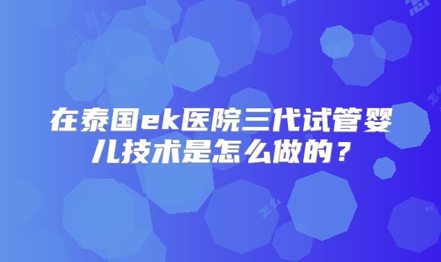 在泰国ek医院三代试管婴儿技术是怎么做的？