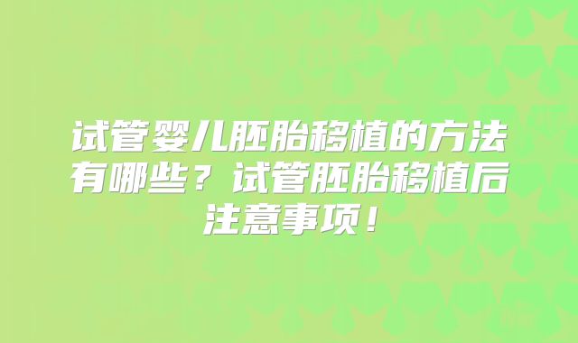 试管婴儿胚胎移植的方法有哪些？试管胚胎移植后注意事项！