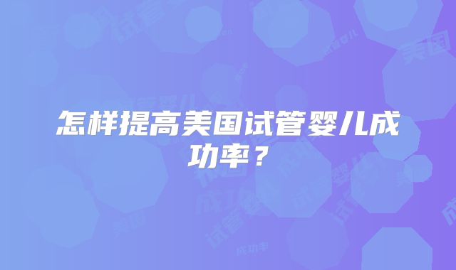 怎样提高美国试管婴儿成功率？