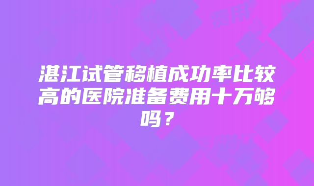 湛江试管移植成功率比较高的医院准备费用十万够吗?