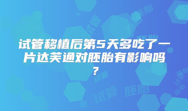 试管移植后第5天多吃了一片达芙通对胚胎有影响吗?