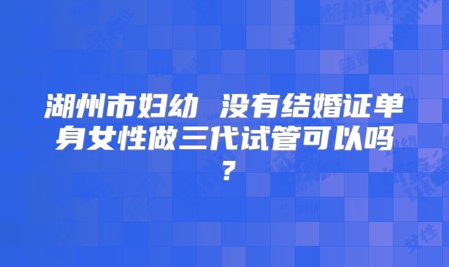 湖州市妇幼 没有结婚证单身女性做三代试管可以吗？