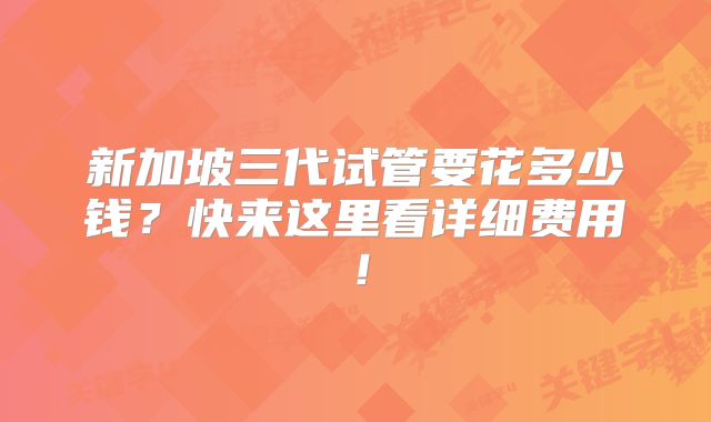 新加坡三代试管要花多少钱?快来这里看详细费用!