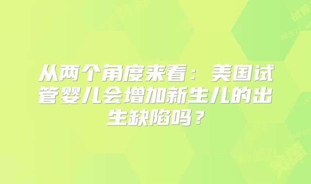 从两个角度来看:美国试管婴儿会增加新生儿的出生缺陷吗?
