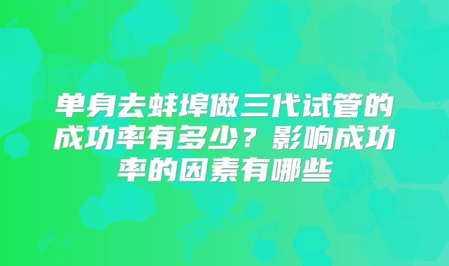单身去蚌埠做三代试管的成功率有多少？影响成功率的因素有哪些