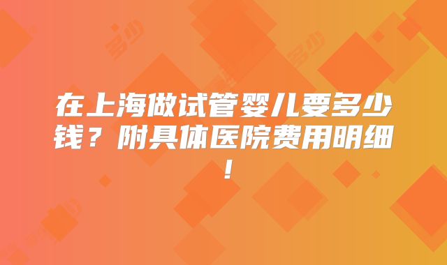 在上海做试管婴儿要多少钱？附具体医院费用明细！