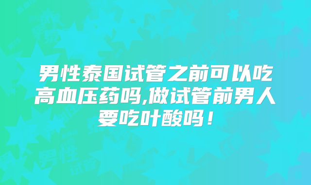 男性泰国试管之前可以吃高血压药吗,做试管前男人要吃叶酸吗！
