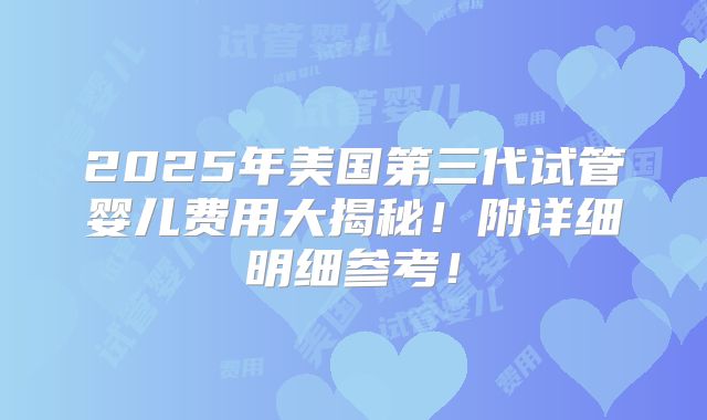 2025年美国第三代试管婴儿费用大揭秘！附详细明细参考！