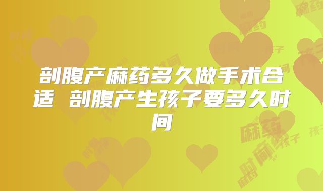 剖腹产麻药多久做手术合适 剖腹产生孩子要多久时间