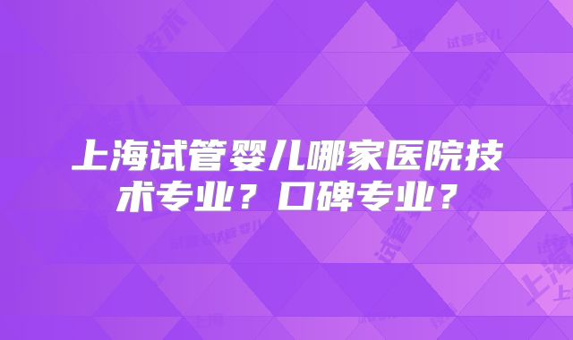 上海试管婴儿哪家医院技术专业？口碑专业？