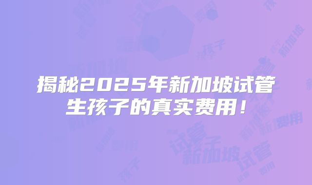揭秘2025年新加坡试管生孩子的真实费用！