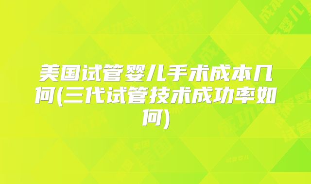 美国试管婴儿手术成本几何(三代试管技术成功率如何)
