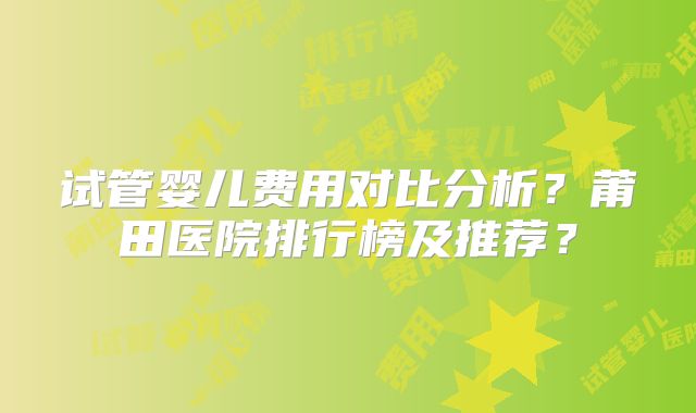 试管婴儿费用对比分析？莆田医院排行榜及推荐？