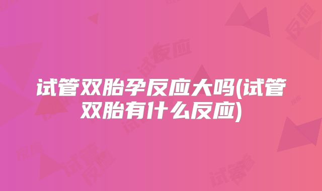 试管双胎孕反应大吗(试管双胎有什么反应)