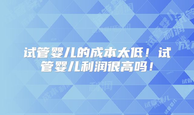 试管婴儿的成本太低！试管婴儿利润很高吗！