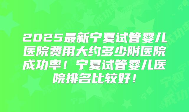 2025最新宁夏试管婴儿医院费用大约多少附医院成功率！宁夏试管婴儿医院排名比较好！