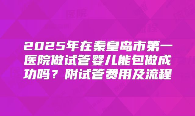 2025年在秦皇岛市第一医院做试管婴儿能包做成功吗？附试管费用及流程