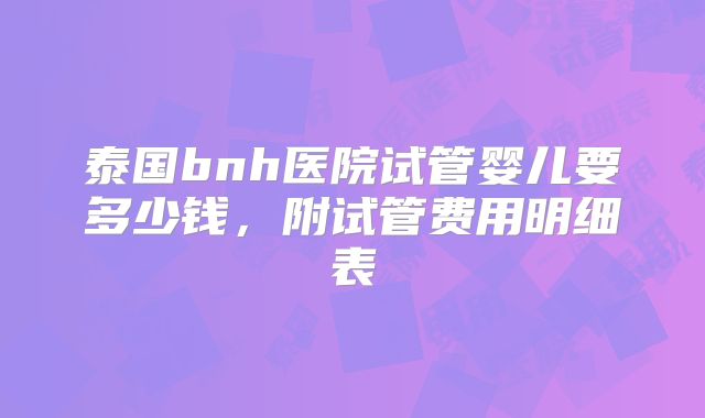 泰国bnh医院试管婴儿要多少钱，附试管费用明细表