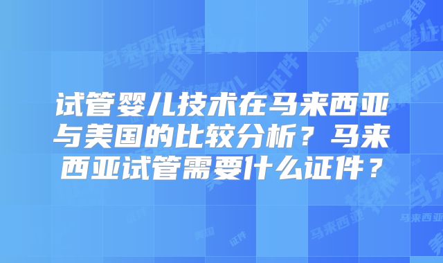 试管婴儿技术在马来西亚与美国的比较分析？马来西亚试管需要什么证件？