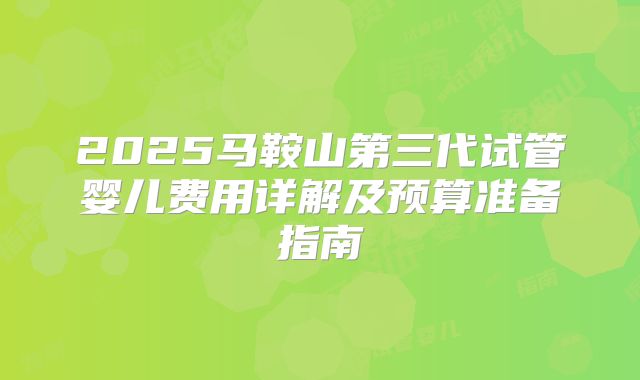 2025马鞍山第三代试管婴儿费用详解及预算准备指南
