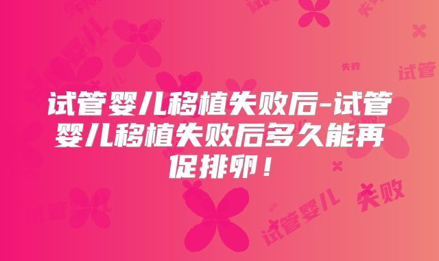 试管婴儿移植失败后-试管婴儿移植失败后多久能再促排卵！