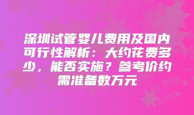 深圳试管婴儿费用及国内可行性解析:大约花费多少,能否实施?参考价约需准备数万元