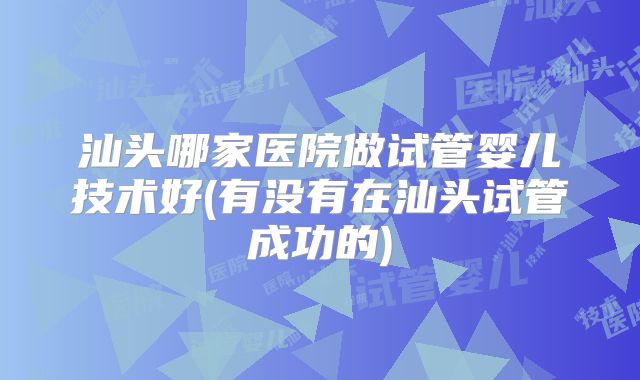 汕头哪家医院做试管婴儿技术好(有没有在汕头试管成功的)