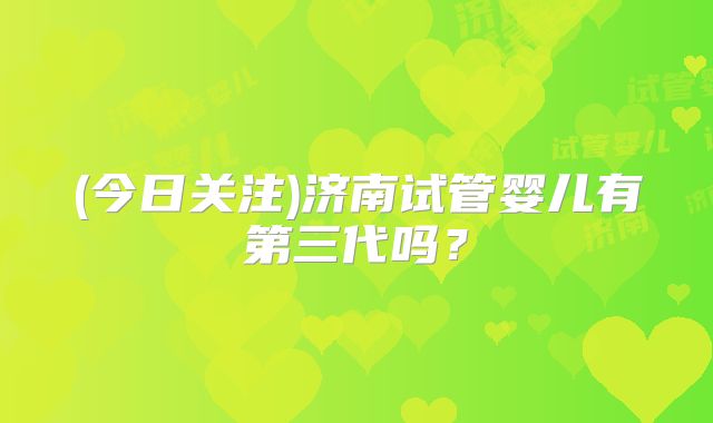 (今日关注)济南试管婴儿有第三代吗？