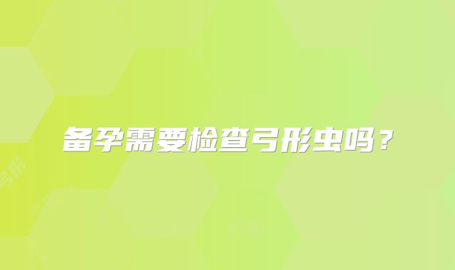备孕需要检查弓形虫吗？
