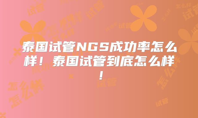 泰国试管NGS成功率怎么样！泰国试管到底怎么样！