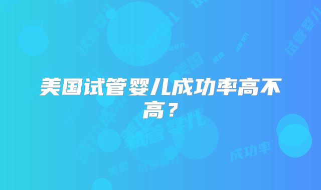 美国试管婴儿成功率高不高？