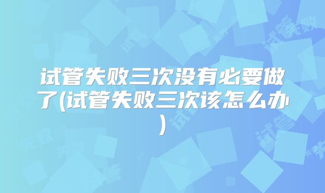 试管失败三次没有必要做了(试管失败三次该怎么办)