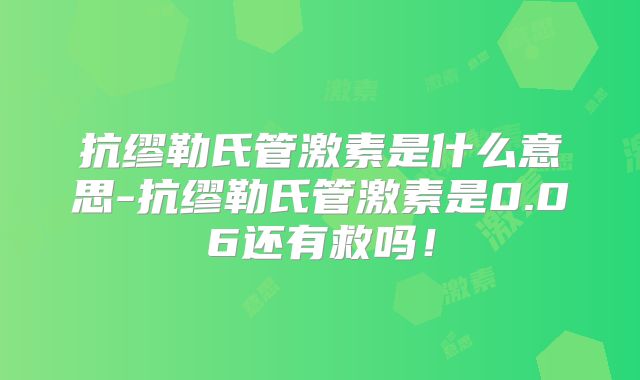 抗缪勒氏管激素是什么意思-抗缪勒氏管激素是0.06还有救吗!