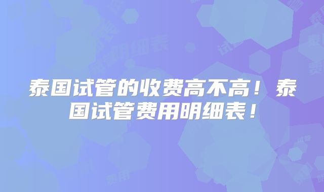 泰国试管的收费高不高!泰国试管费用明细表!