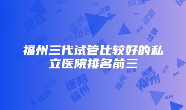 福州三代试管比较好的私立医院排名前三
