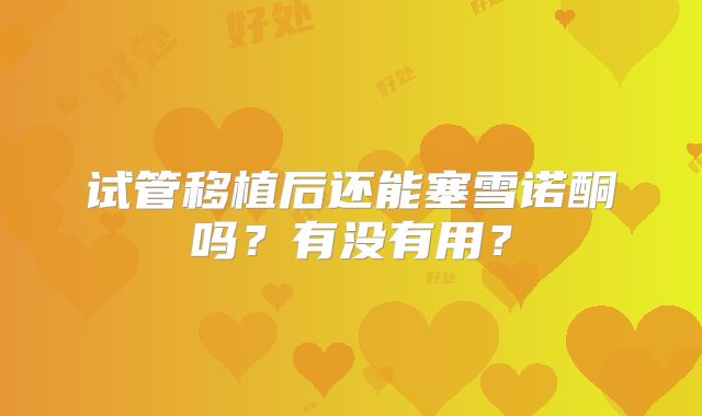 试管移植后还能塞雪诺酮吗？有没有用？