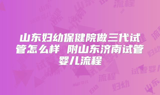 山东妇幼保健院做三代试管怎么样 附山东济南试管婴儿流程