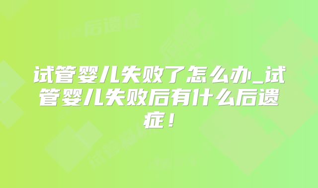 试管婴儿失败了怎么办_试管婴儿失败后有什么后遗症!