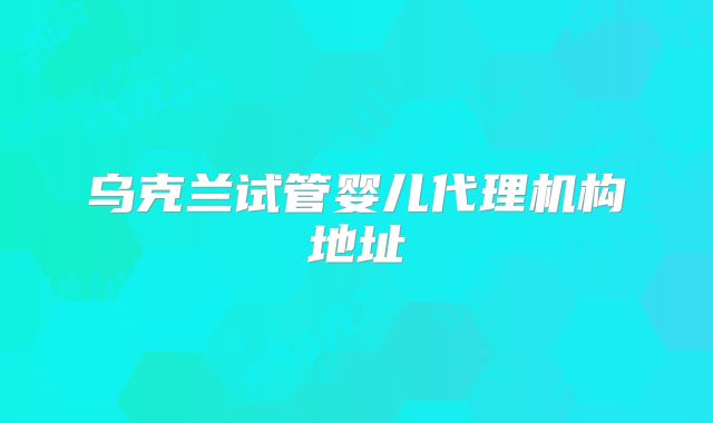 乌克兰试管婴儿代理机构地址