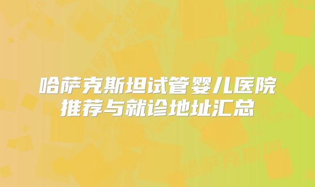 哈萨克斯坦试管婴儿医院推荐与就诊地址汇总