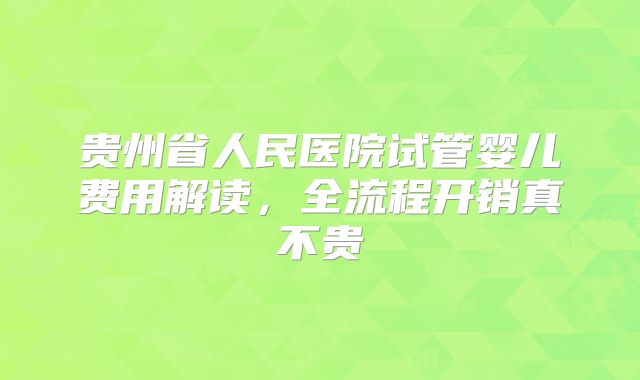 贵州省人民医院试管婴儿费用解读,全流程开销真不贵