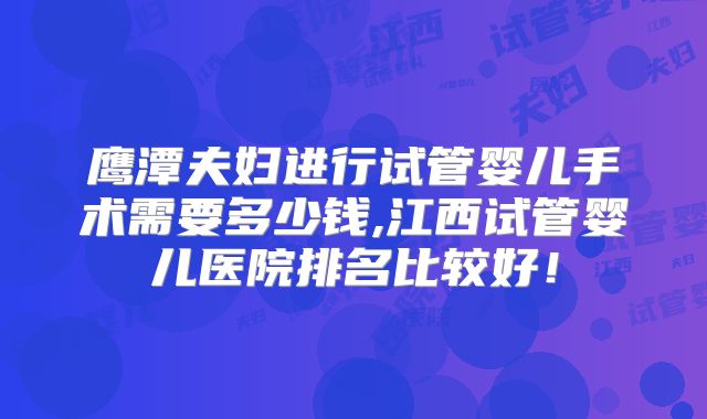 鹰潭夫妇进行试管婴儿手术需要多少钱,江西试管婴儿医院排名比较好！