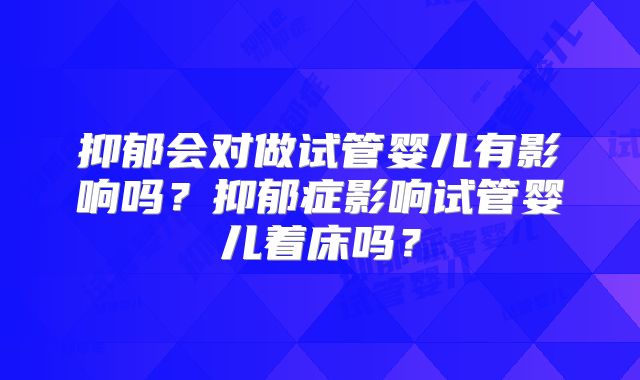 抑郁会对做试管婴儿有影响吗？抑郁症影响试管婴儿着床吗？